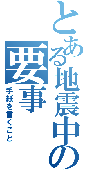 とある地震中の要事（手紙を書くこと）