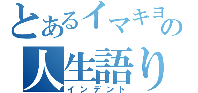 とあるイマキヨの人生語り厨（インデント）