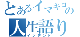 とあるイマキヨの人生語り厨（インデント）