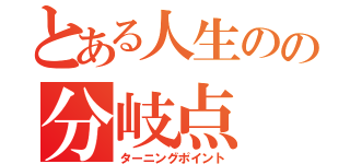 とある人生のの分岐点（ターニングポイント）