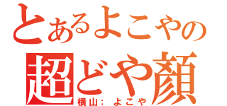 とあるよこやの超どや顏（横山：よこや）