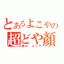 とあるよこやの超どや顏（横山：よこや）