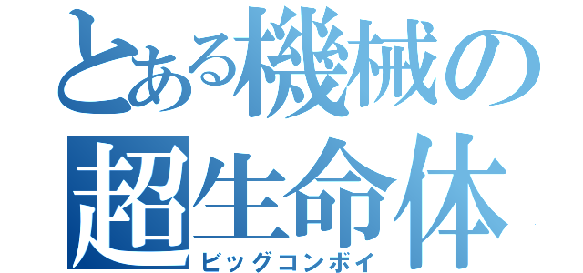 とある機械の超生命体（ビッグコンボイ）