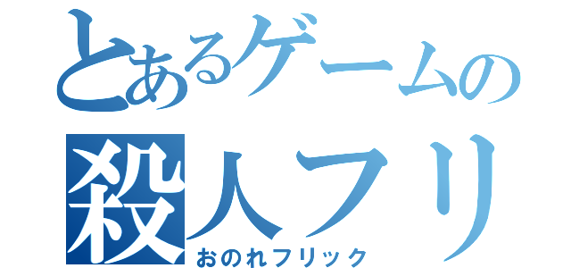 とあるゲームの殺人フリック（おのれフリック）