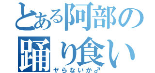 とある阿部の踊り食い（ヤらないか♂）