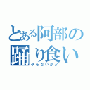 とある阿部の踊り食い（ヤらないか♂）