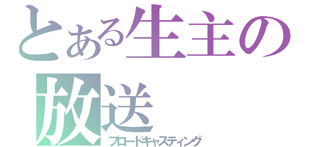 とある生主の放送（ブロードキャスティング）