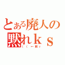 とある廃人の黙れｋｓ（（（←黙ｒ）