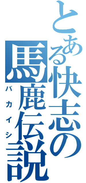 とある快志の馬鹿伝説（バカイシ）