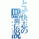 とある快志の馬鹿伝説（バカイシ）