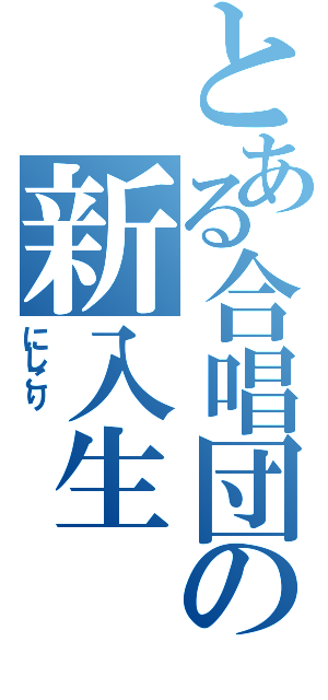 とある合唱団の新入生（にしこり　　　　　　）