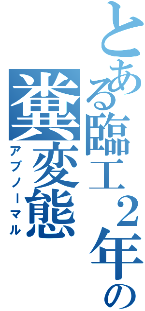 とある臨工２年の糞変態（アブノーマル）