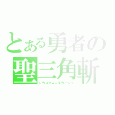 とある勇者の聖三角斬（トライフォースラッシュ）