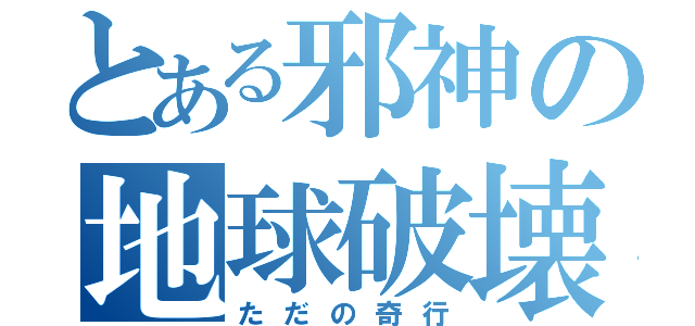 とある邪神の地球破壊（ただの奇行）