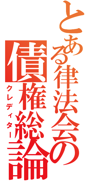 とある律法会の債権総論（クレディター）