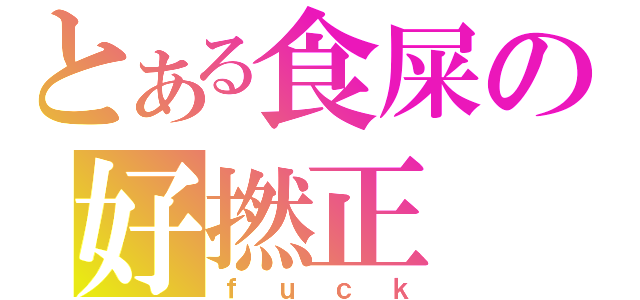 とある食屎の好撚正（ｆｕｃｋ）