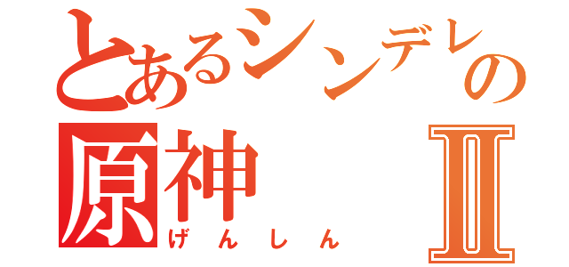 とあるシンデレラの原神Ⅱ（げんしん）