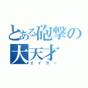 とある砲撃の大天才（エイガー）