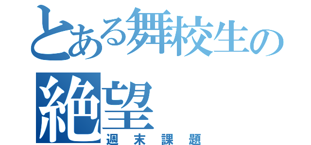 とある舞校生の絶望（週末課題）