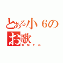 とある小６のお歌（音痴だね）