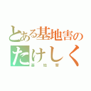 とある基地害のたけしくん（基地害）