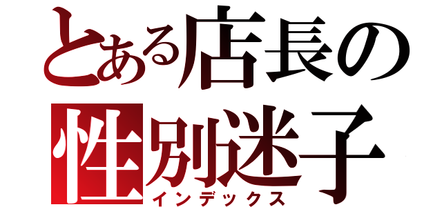 とある店長の性別迷子（インデックス）