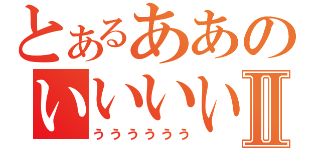 とあるああのいいいいⅡ（うううううう）