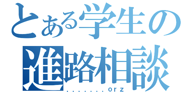 とある学生の進路相談（．．．．．．．ｏｒｚ）