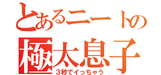 とあるニートの極太息子（３秒でイっちゃう）