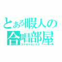 とある暇人の合唱部屋（カラオケボックス）