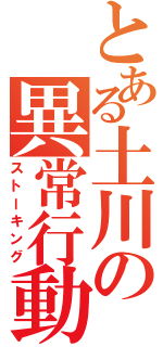 とある土川の異常行動（ストーキング）