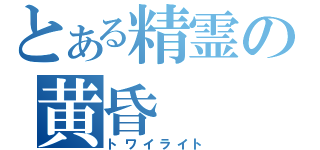 とある精霊の黄昏（トワイライト）