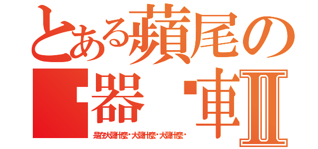 とある蘋尾の煞器煞車氣墊Ⅱ（是在大聲什麼啦大聲什麼啦大聲什麼啦）