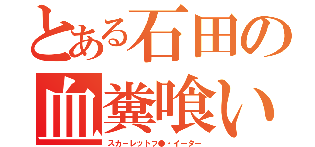 とある石田の血糞喰い（スカーレットフ●・イーター）