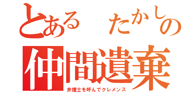 とある たかしの仲間遺棄（弁護士を呼んでクレメンス）