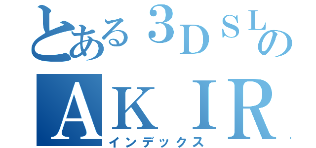 とある３ＤＳＬＬない！のＡＫＩＲＡ（インデックス）