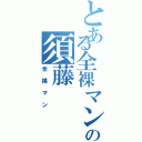 とある全裸マンの須藤Ⅱ（全裸マン）