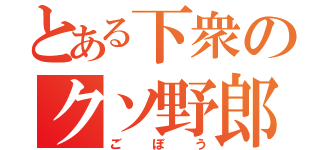 とある下衆のクソ野郎（ごぼう）