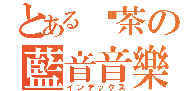 とある奶茶の藍音音樂系（インデックス）