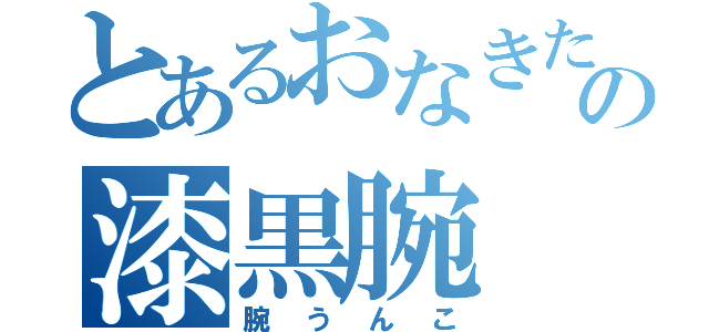 とあるおなきたの漆黒腕（腕うんこ）