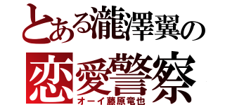 とある瀧澤翼の恋愛警察（オーイ藤原竜也）