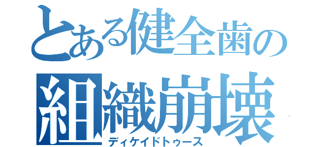 とある健全歯の組織崩壊（ディケイドトゥース）