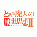 とある廃人の厭世思想Ⅱ（引きニート）