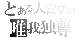 とある大富豪の唯我独尊（）