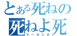 とある死ねの死ねよ死ね（ツーカシネ）