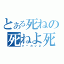 とある死ねの死ねよ死ね（ツーカシネ）