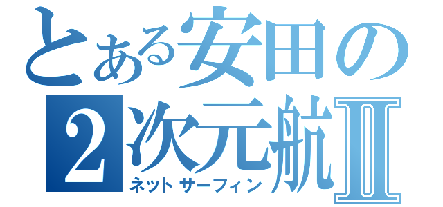 とある安田の２次元航Ⅱ（ネットサーフィン）