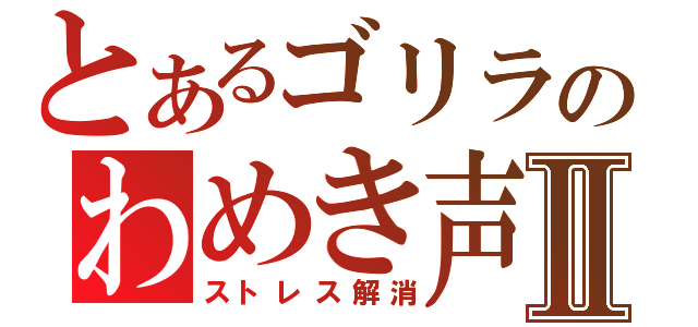 とあるゴリラのわめき声Ⅱ（ストレス解消）