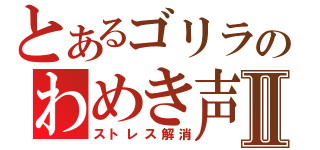 とあるゴリラのわめき声Ⅱ（ストレス解消）