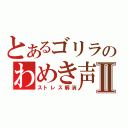 とあるゴリラのわめき声Ⅱ（ストレス解消）